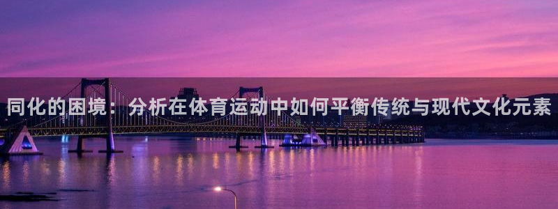 qy千亿球友会体育：同化的困境：分析在体育运动中如何平衡传统与现代文化元素